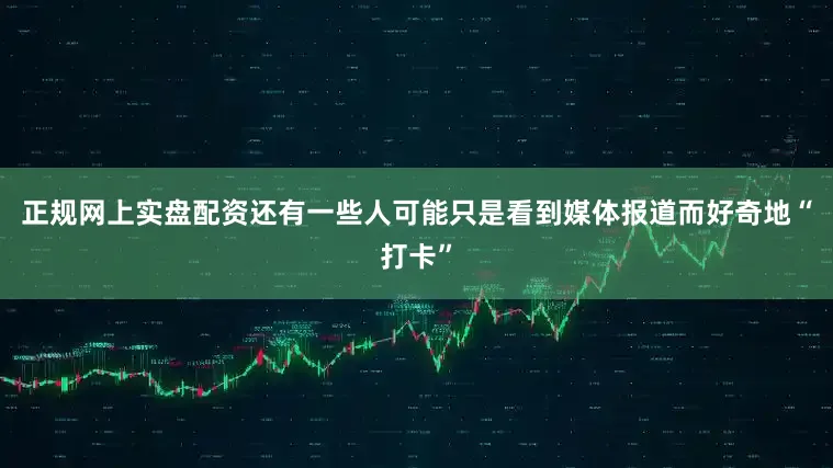 正规网上实盘配资还有一些人可能只是看到媒体报道而好奇地“打卡”