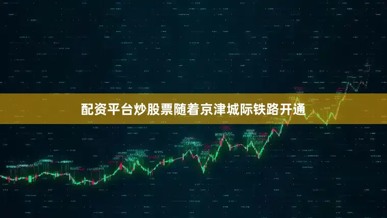 配资平台炒股票随着京津城际铁路开通