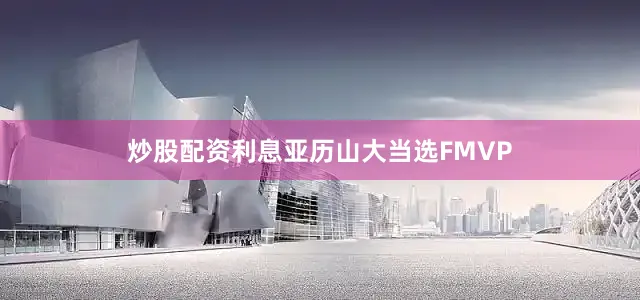 炒股配资利息亚历山大当选FMVP