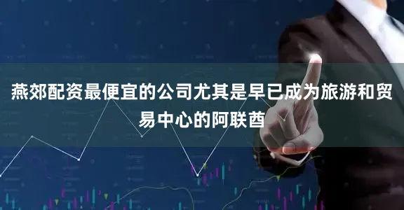 燕郊配资最便宜的公司尤其是早已成为旅游和贸易中心的阿联酋
