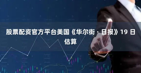 股票配资官方平台美国《华尔街 · 日报》19 日估算