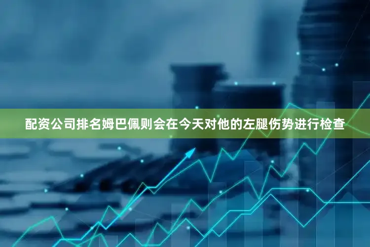 配资公司排名姆巴佩则会在今天对他的左腿伤势进行检查