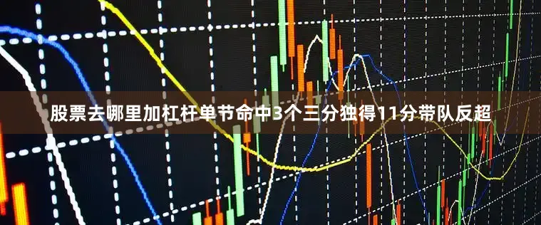 股票去哪里加杠杆单节命中3个三分独得11分带队反超