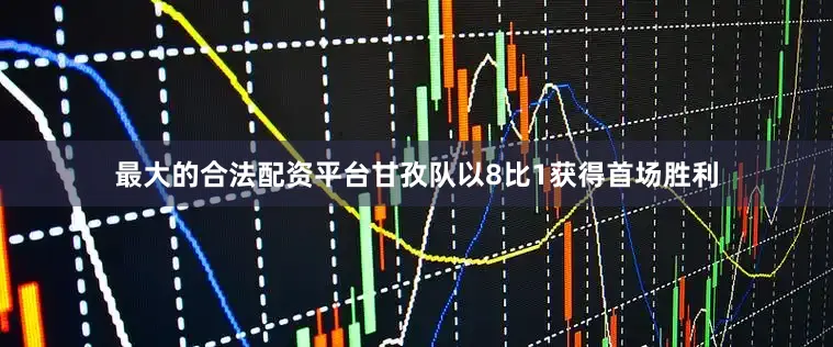 最大的合法配资平台甘孜队以8比1获得首场胜利