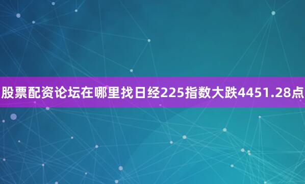 股票配资论坛在哪里找日经225指数大跌4451.28点
