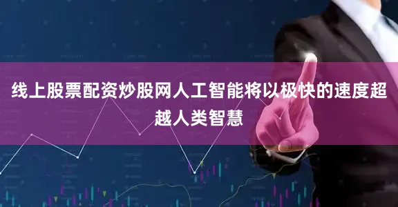线上股票配资炒股网人工智能将以极快的速度超越人类智慧