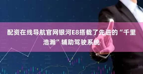 配资在线导航官网银河E8搭载了先进的“千里浩瀚”辅助驾驶系统