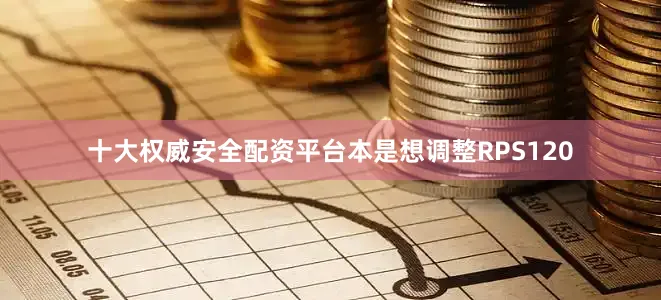 十大权威安全配资平台本是想调整RPS120