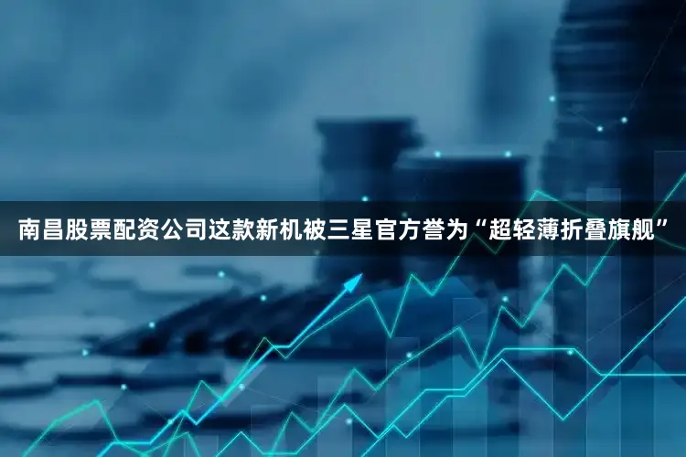 南昌股票配资公司这款新机被三星官方誉为“超轻薄折叠旗舰”