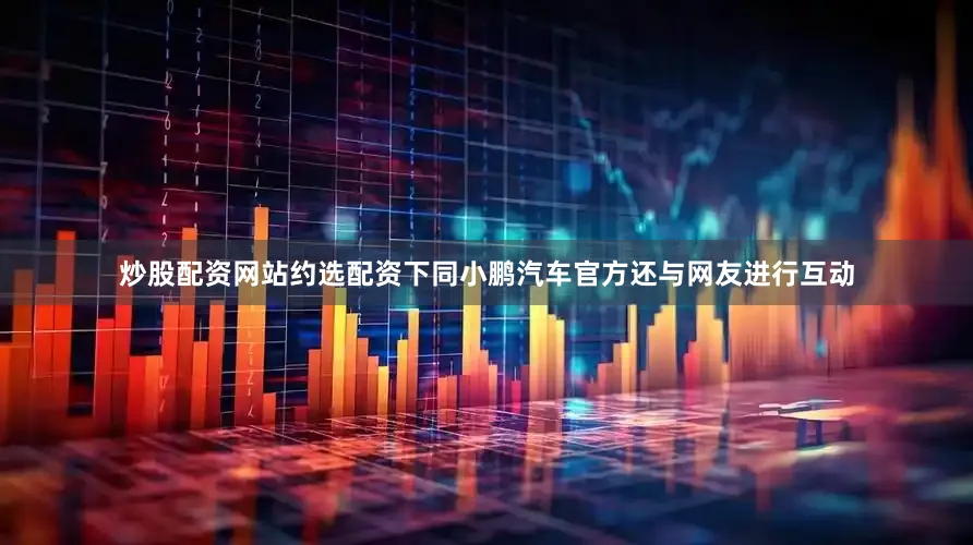 炒股配资网站约选配资下同小鹏汽车官方还与网友进行互动