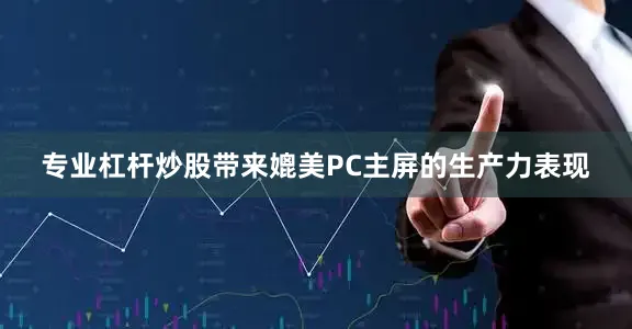专业杠杆炒股带来媲美PC主屏的生产力表现