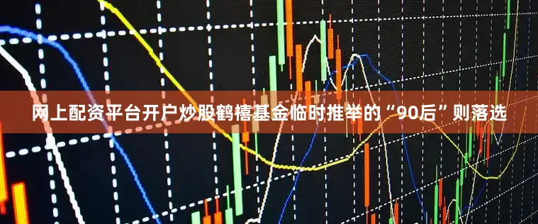 网上配资平台开户炒股鹤禧基金临时推举的“90后”则落选