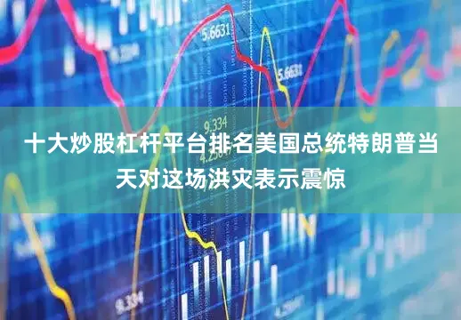 十大炒股杠杆平台排名美国总统特朗普当天对这场洪灾表示震惊