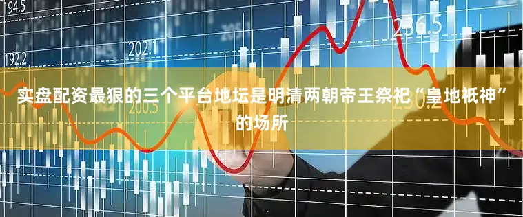 实盘配资最狠的三个平台地坛是明清两朝帝王祭祀“皇地祇神”的场所
