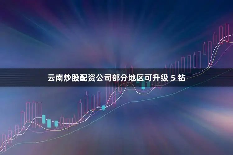 云南炒股配资公司部分地区可升级 5 钻