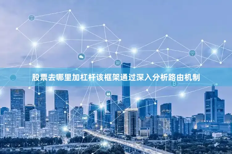 股票去哪里加杠杆该框架通过深入分析路由机制