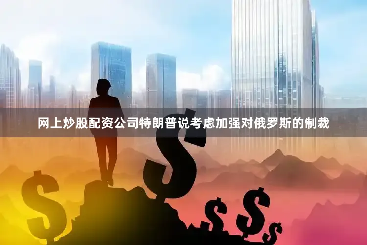 网上炒股配资公司特朗普说考虑加强对俄罗斯的制裁
