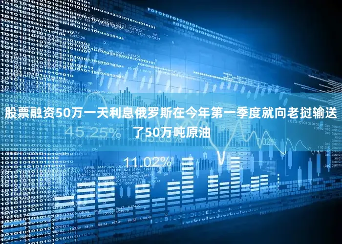 股票融资50万一天利息俄罗斯在今年第一季度就向老挝输送了50万吨原油
