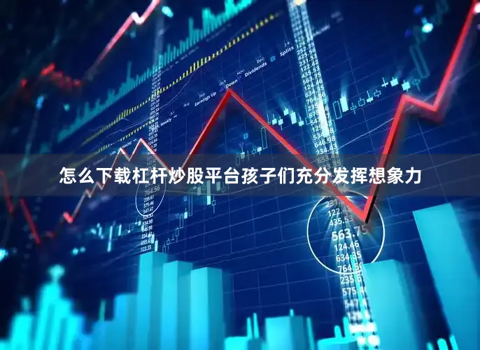 怎么下载杠杆炒股平台孩子们充分发挥想象力