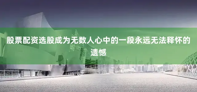股票配资选股成为无数人心中的一段永远无法释怀的遗憾