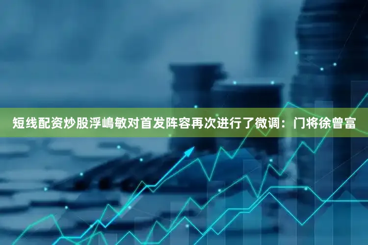 短线配资炒股浮嶋敏对首发阵容再次进行了微调：门将徐曾富