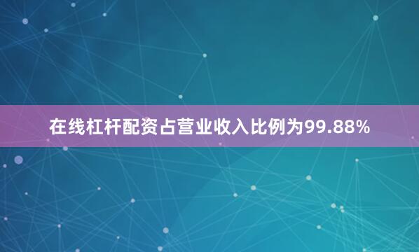 在线杠杆配资占营业收入比例为99.88%