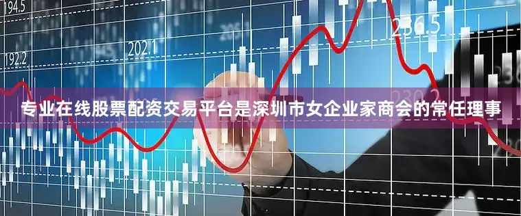 专业在线股票配资交易平台是深圳市女企业家商会的常任理事