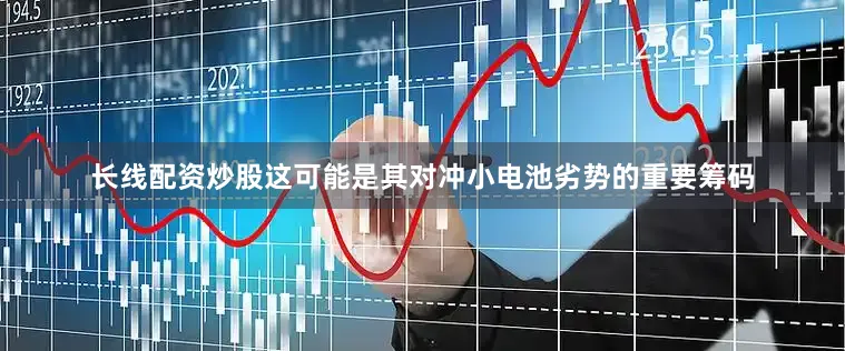 长线配资炒股这可能是其对冲小电池劣势的重要筹码