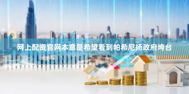 网上配资官网本意是希望看到帕希尼扬政府垮台