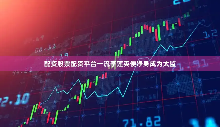 配资股票配资平台一流李莲英便净身成为太监