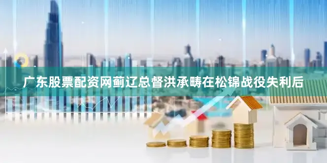 广东股票配资网蓟辽总督洪承畴在松锦战役失利后