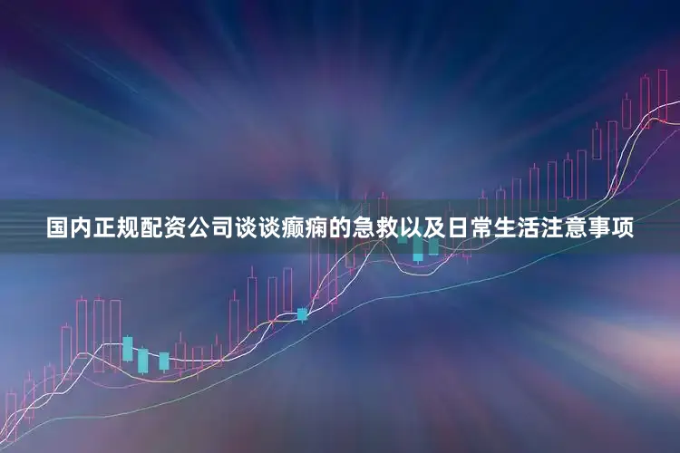 国内正规配资公司谈谈癫痫的急救以及日常生活注意事项