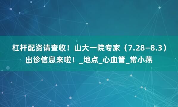 杠杆配资请查收！山大一院专家（7.28—8.3）出诊信息来啦！_地点_心血管_常小燕