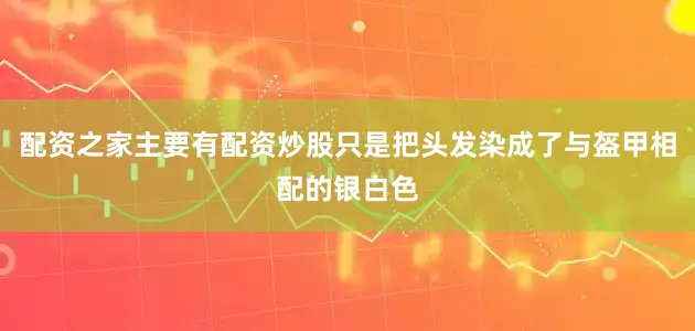 配资之家主要有配资炒股只是把头发染成了与盔甲相配的银白色