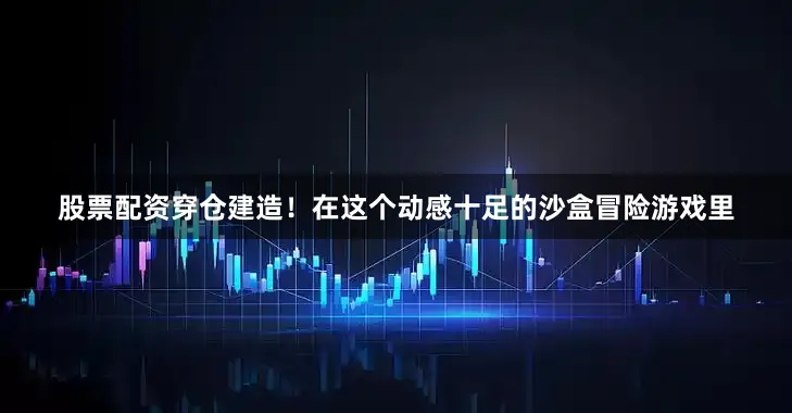 股票配资穿仓建造！在这个动感十足的沙盒冒险游戏里
