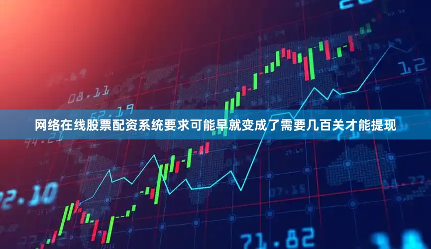 网络在线股票配资系统要求可能早就变成了需要几百关才能提现