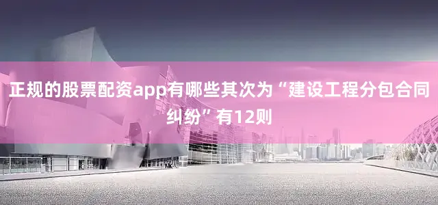 正规的股票配资app有哪些其次为“建设工程分包合同纠纷”有12则
