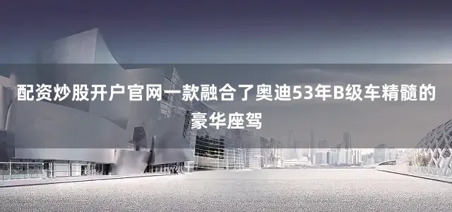 配资炒股开户官网一款融合了奥迪53年B级车精髓的豪华座驾