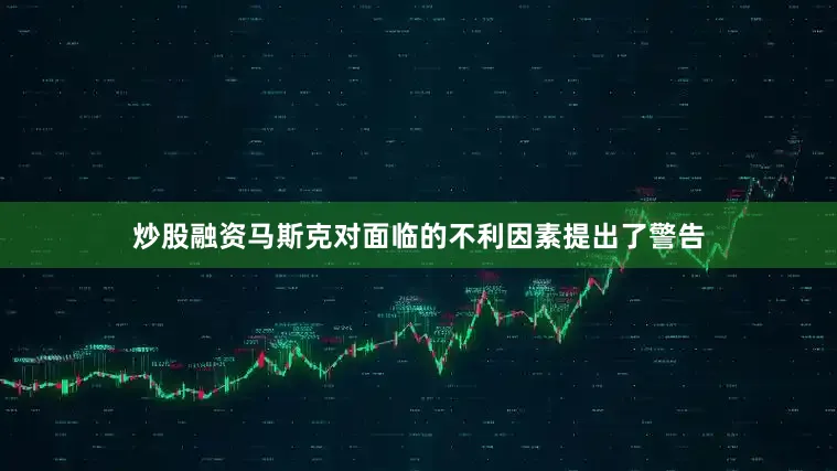 炒股融资马斯克对面临的不利因素提出了警告