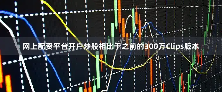 网上配资平台开户炒股相比于之前的300万Clips版本