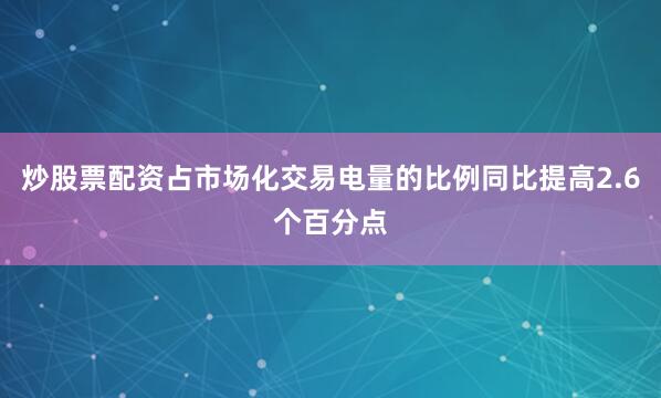 炒股票配资占市场化交易电量的比例同比提高2.6个百分点