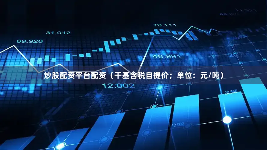 炒股配资平台配资（干基含税自提价；单位：元/吨）