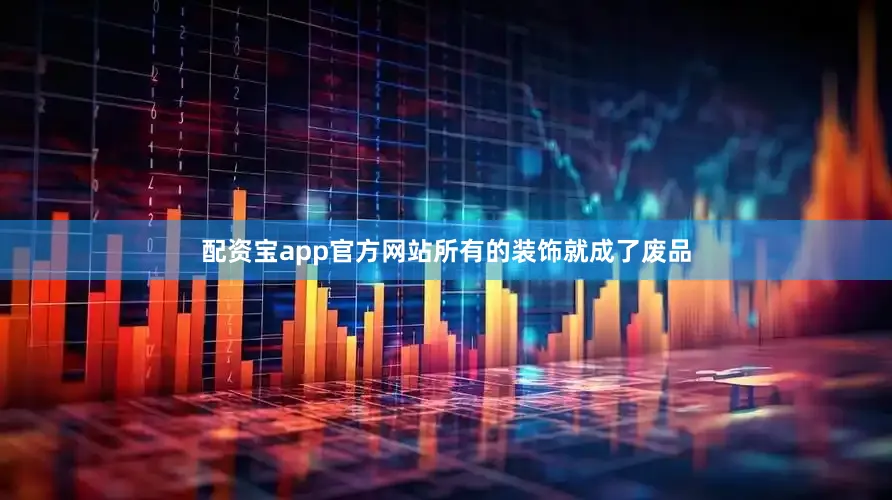 配资宝app官方网站所有的装饰就成了废品