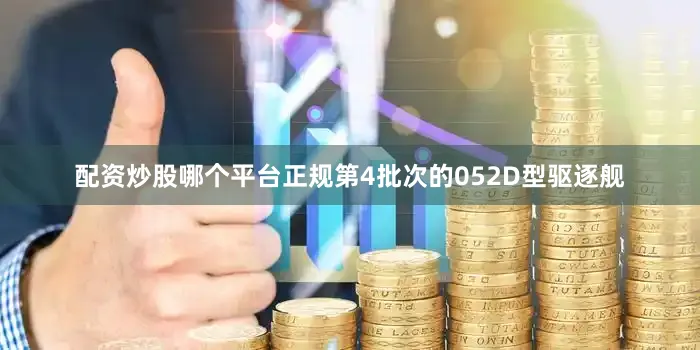 配资炒股哪个平台正规第4批次的052D型驱逐舰