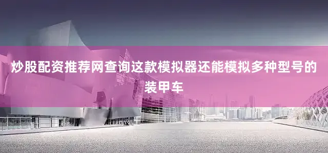 炒股配资推荐网查询这款模拟器还能模拟多种型号的装甲车