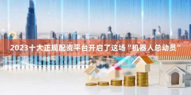 2023十大正规配资平台开启了这场“机器人总动员”