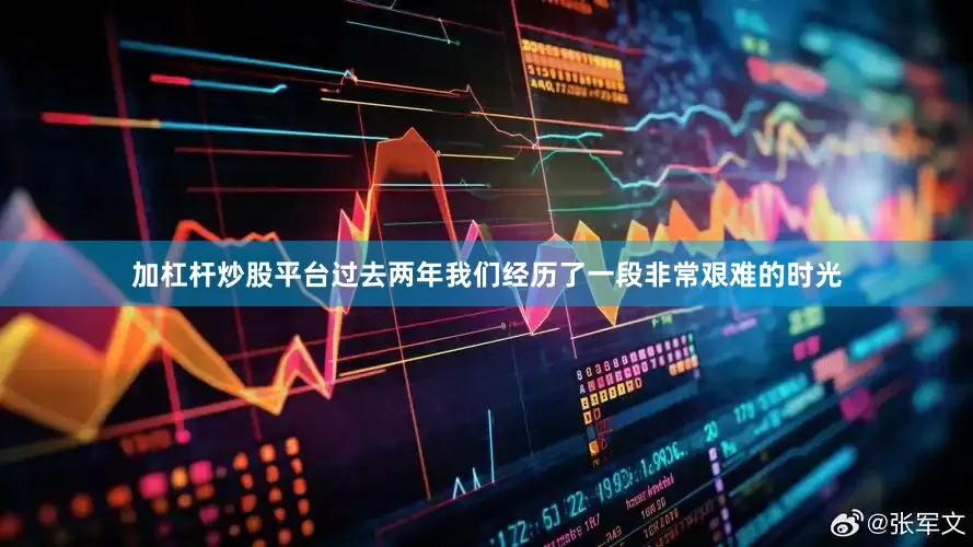 加杠杆炒股平台过去两年我们经历了一段非常艰难的时光