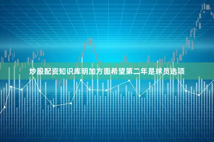 炒股配资知识库明加方面希望第二年是球员选项