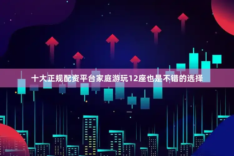 十大正规配资平台家庭游玩12座也是不错的选择
