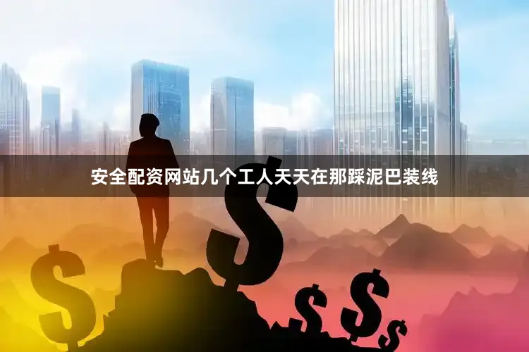安全配资网站几个工人天天在那踩泥巴装线